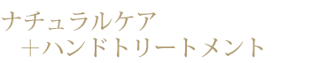 ナチュラルケア＋ハンドトリートメント